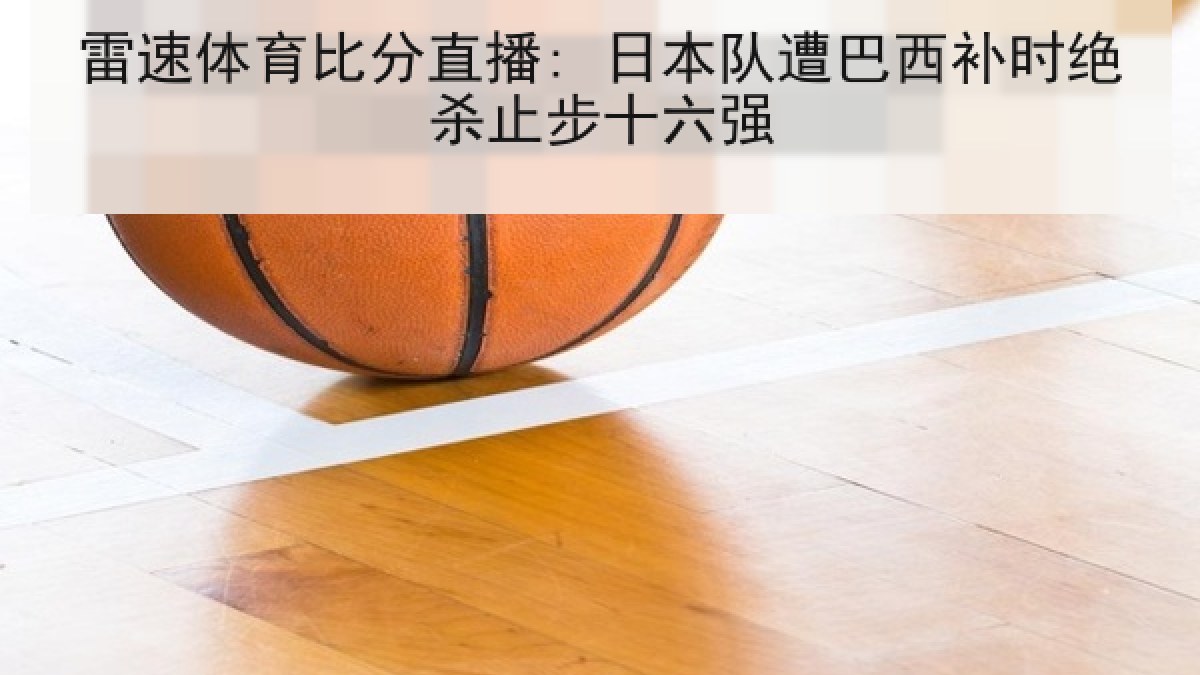 雷速体育比分直播: 日本队遭巴西补时绝杀止步十六强 雷速体育比分直播: 日本队遭巴西补时绝杀止步十六强