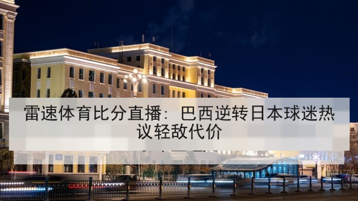 雷速体育比分直播: 巴西逆转日本球迷热议轻敌代价