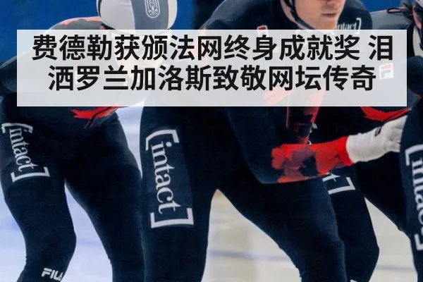 费德勒获颁法网终身成就奖 泪洒罗兰加洛斯致敬网坛传奇