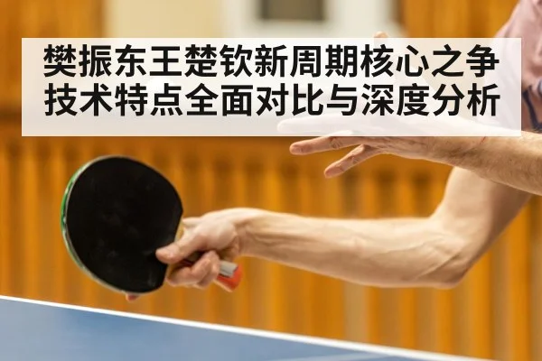 樊振东王楚钦新周期核心之争技术特点全面对比与深度分析