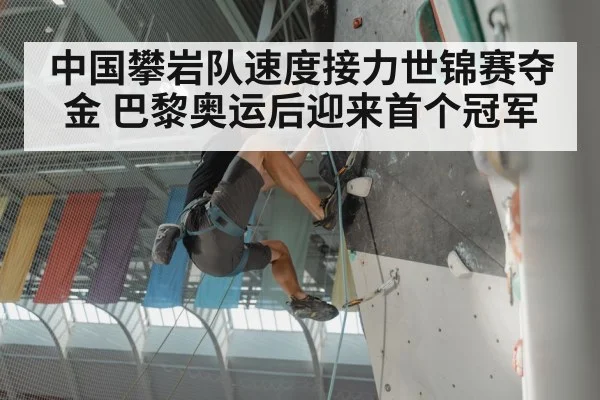 中国攀岩队速度接力世锦赛夺金 巴黎奥运后迎来首个冠军