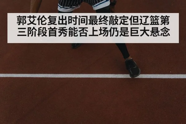 郭艾伦复出时间最终敲定但辽篮第三阶段首秀能否上场仍是巨大悬念