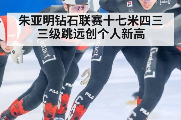 朱亚明钻石联赛十七米四三三级跳远创个人新高